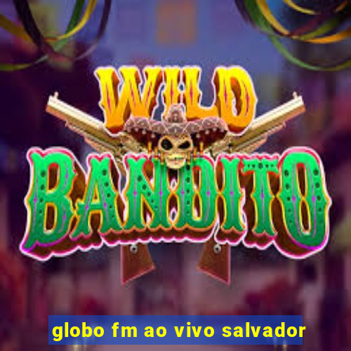 globo fm ao vivo salvador